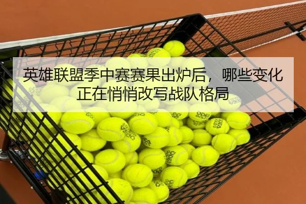 英雄联盟季中赛赛果出炉后，哪些变化正在悄悄改写战队格局