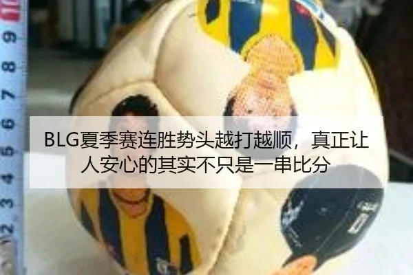 BLG夏季赛连胜势头越打越顺，真正让人安心的其实不只是一串比分